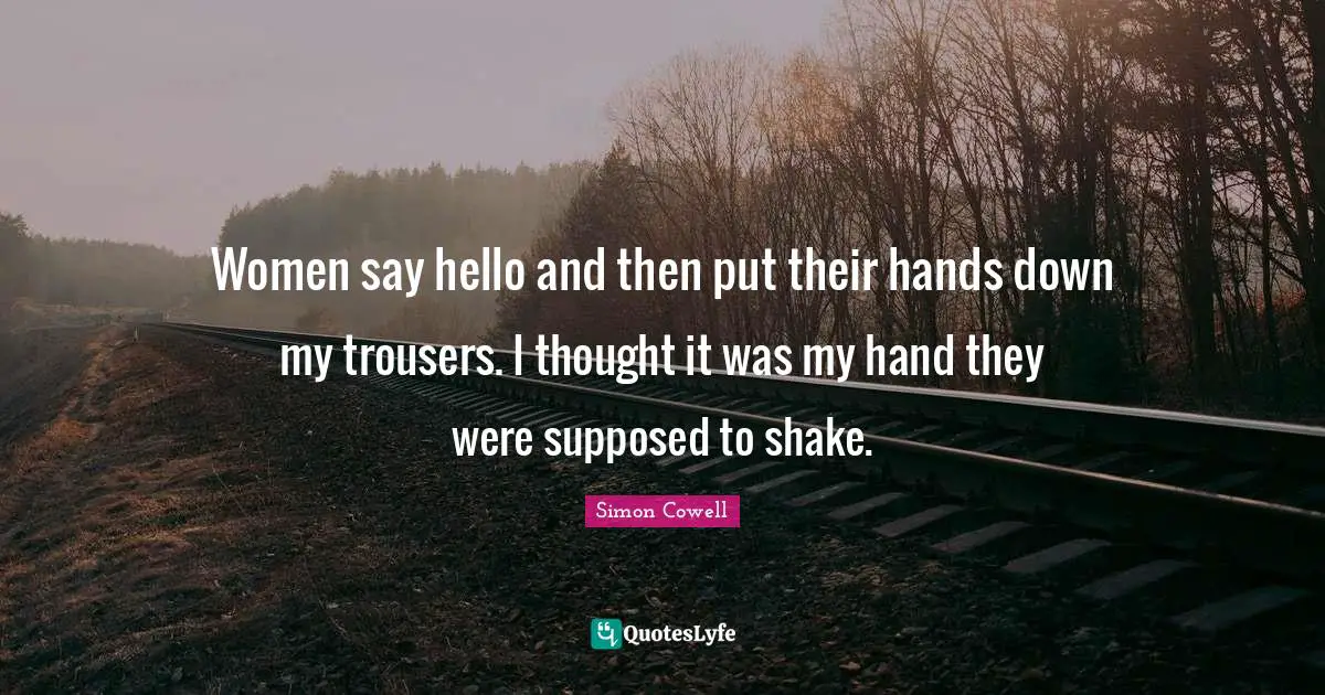 Women say hello and then put their hands down my trousers. I thought it was my hand they were supposed to shake.