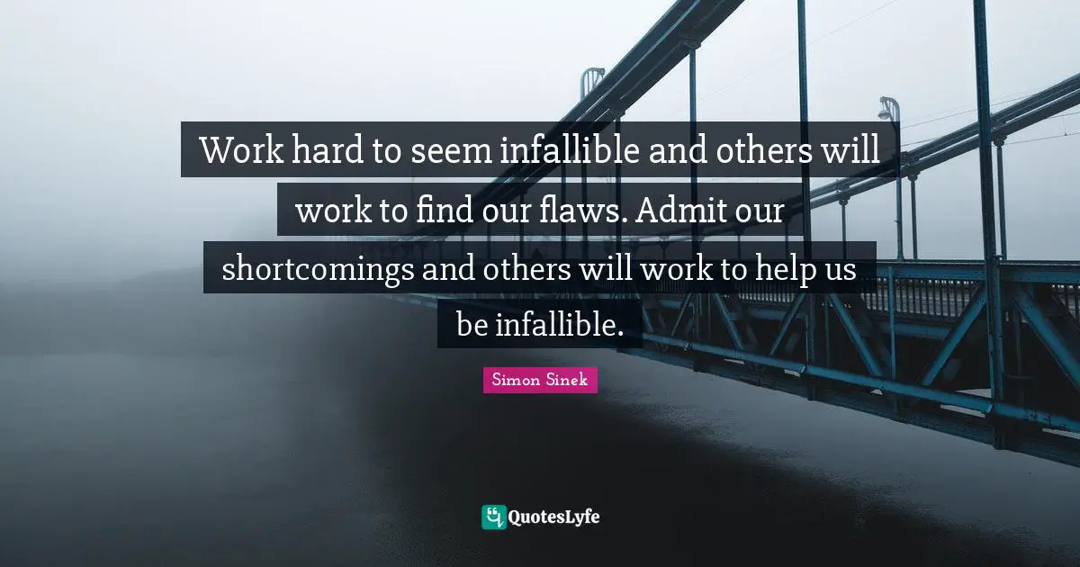 Work hard to seem infallible and others will work to find our flaws. Admit our shortcomings and others will work to help us be infallible.