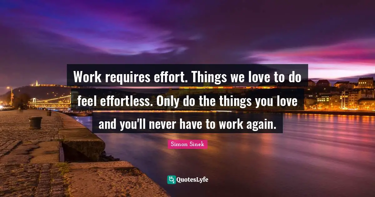 Effortless Quotes: "Work requires effort. Things we love to do feel effortless. Only do the things you love and you'll never have to work again."