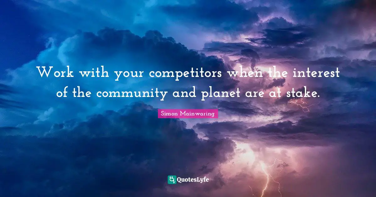 Work with your competitors when the interest of the community and planet are at stake.