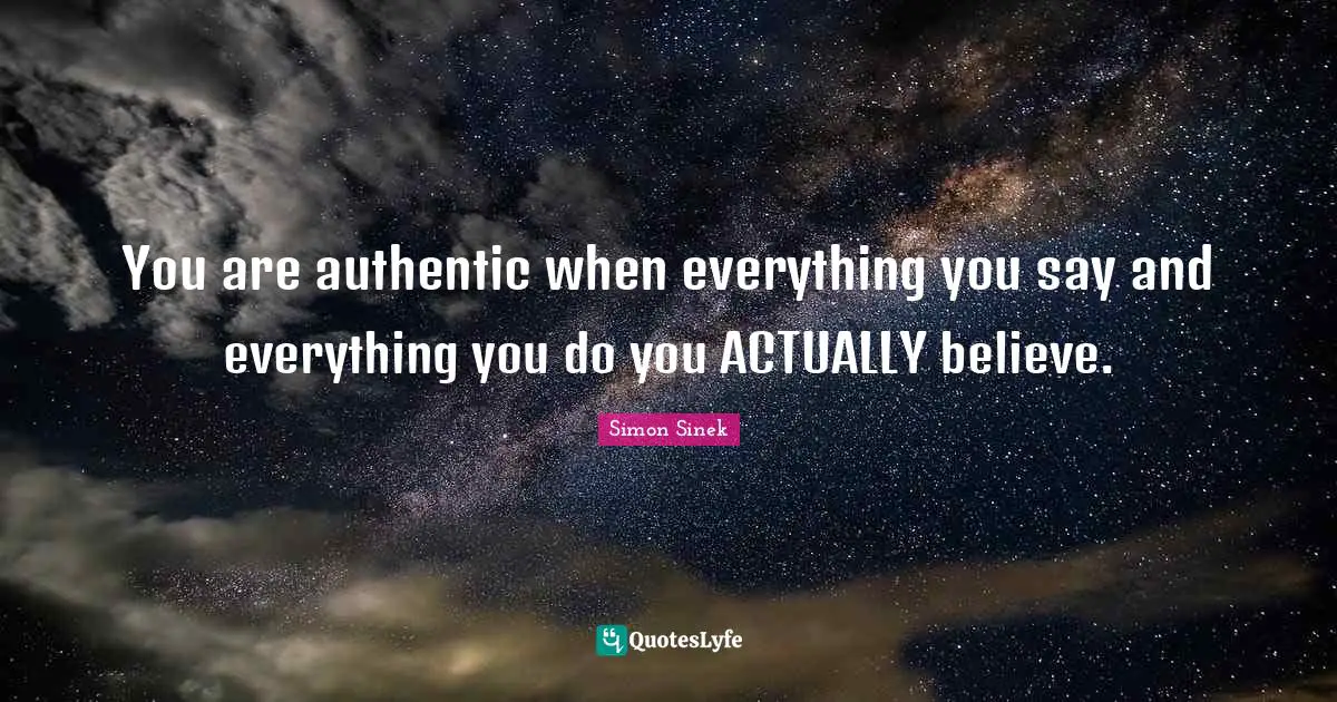 You are authentic when everything you say and everything you do you ACTUALLY believe.