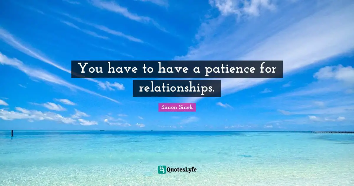 You have to have a patience for relationships.