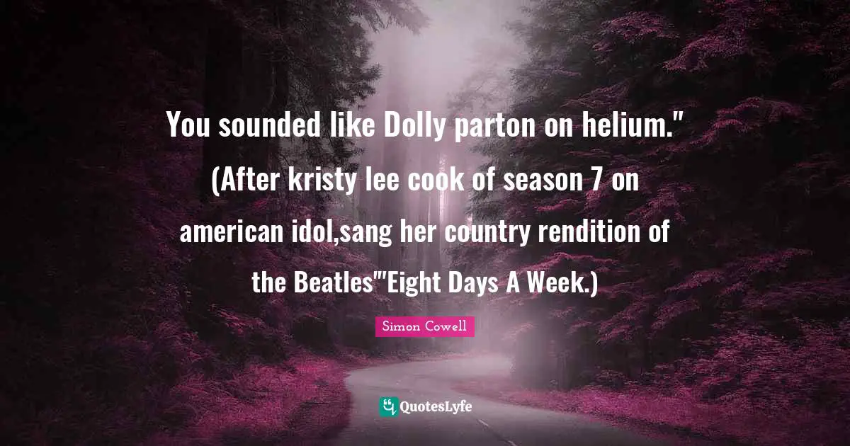 You sounded like Dolly parton on helium." (After kristy lee cook of season 7 on american idol,sang her country rendition of the Beatles'"Eight Days A Week.)