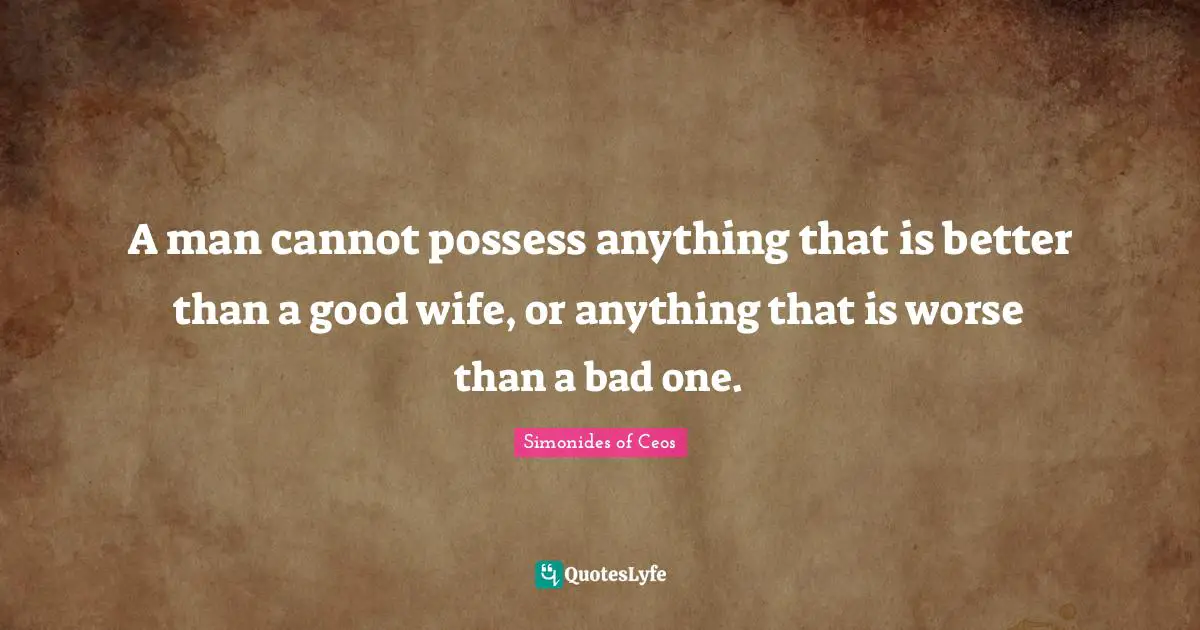 A man cannot possess anything that is better than a good wife, or anything that is worse than a bad one.