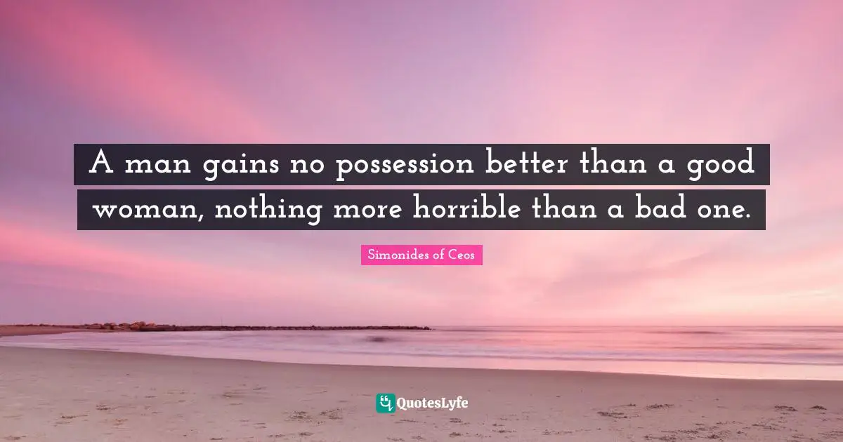 A man gains no possession better than a good woman, nothing more horrible than a bad one.
