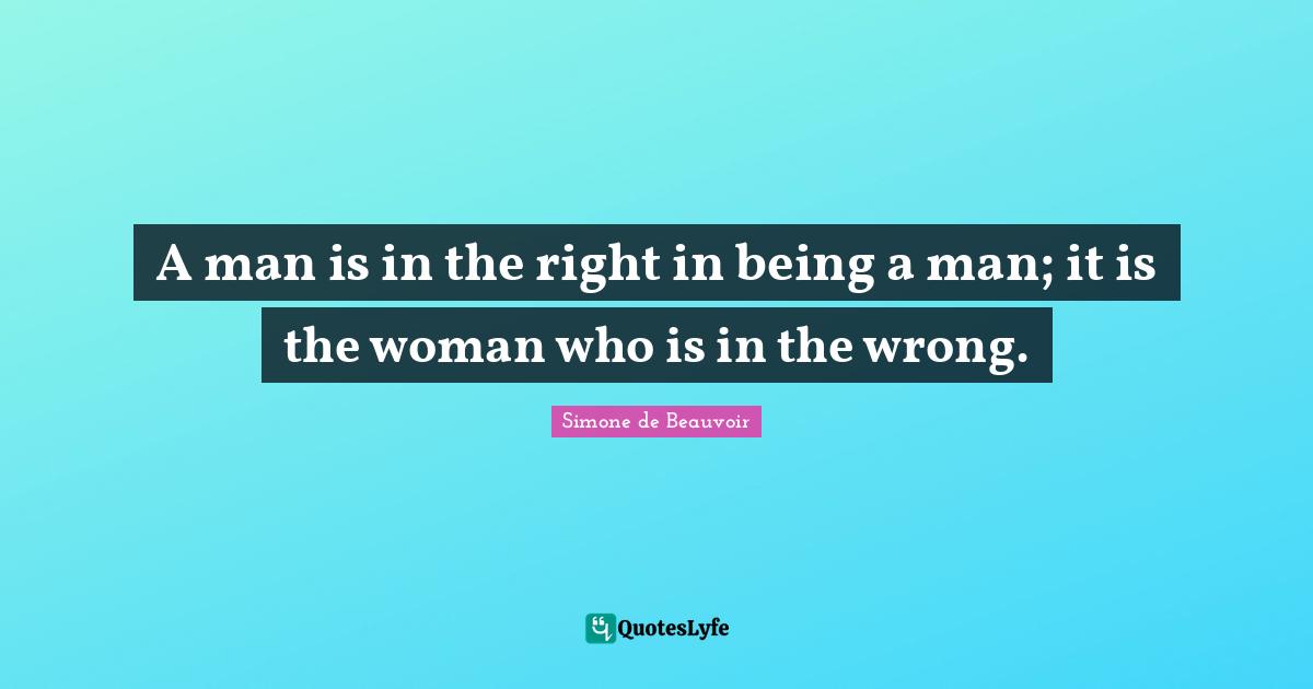 A man is in the right in being a man; it is the woman who is in the wrong.