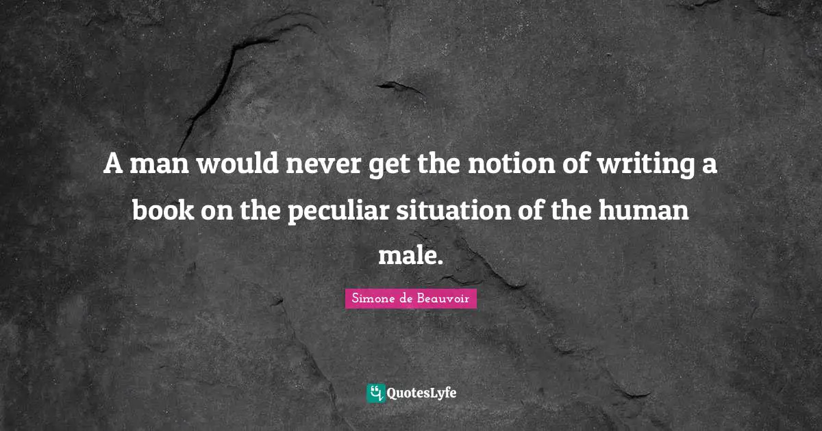 A man would never get the notion of writing a book on the peculiar situation of the human male.