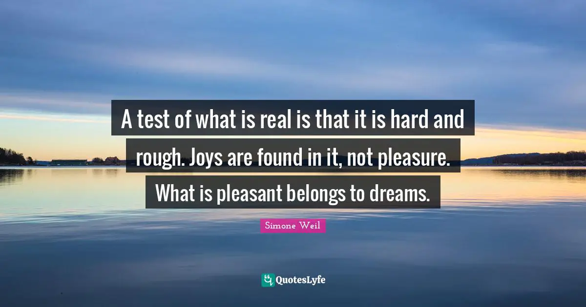 A test of what is real is that it is hard and rough. Joys are found in it, not pleasure. What is pleasant belongs to dreams.