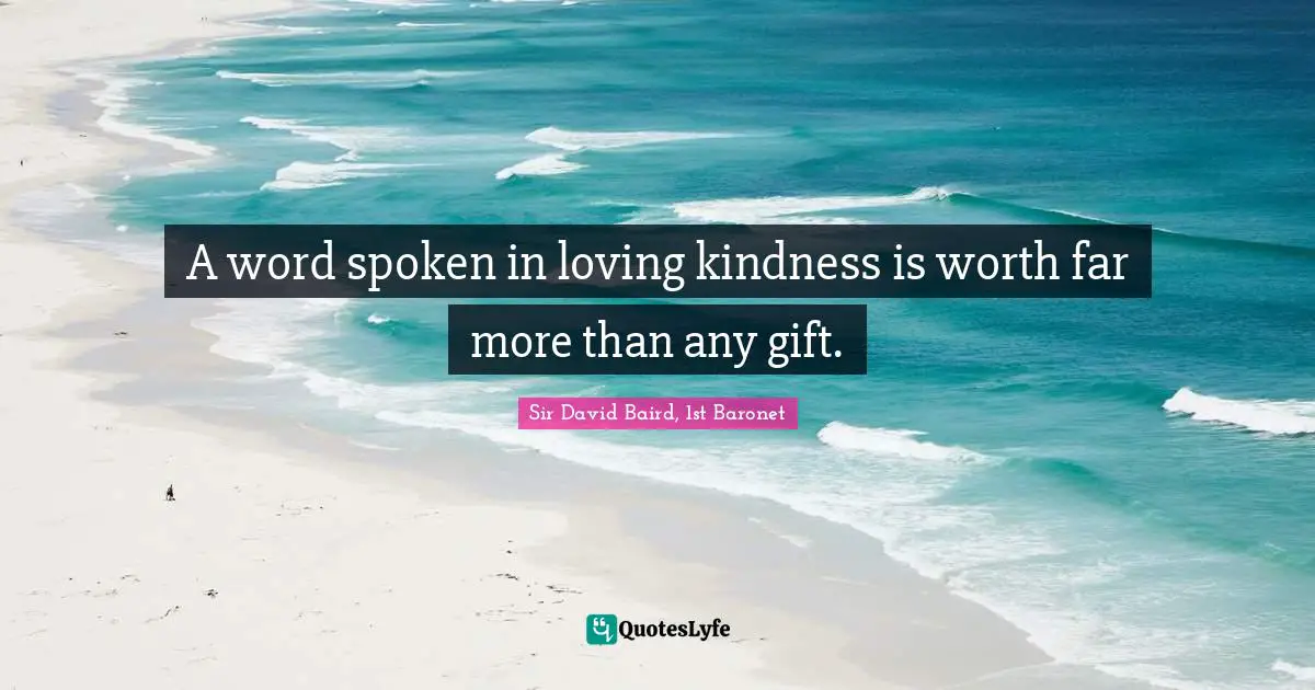 A word spoken in loving kindness is worth far more than any gift.