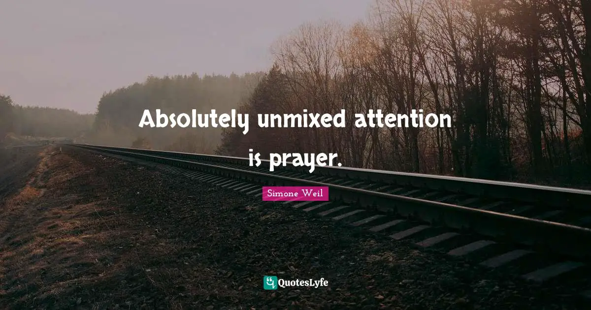 Absolutely unmixed attention is prayer.