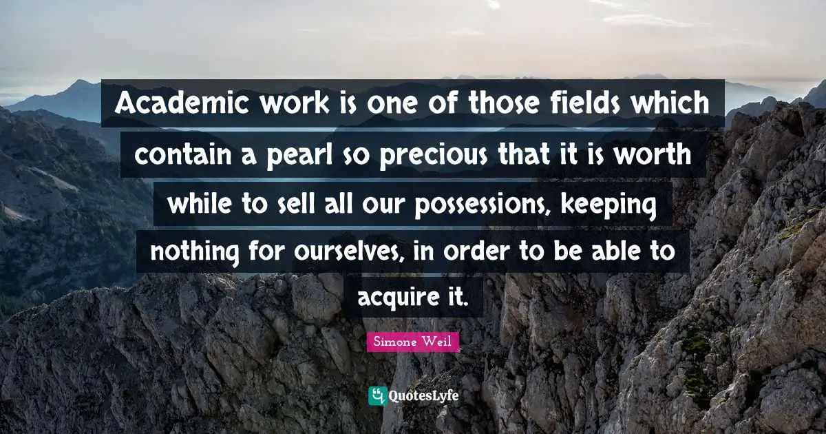 Academic work is one of those fields which contain a pearl so precious that it is worth while to sell all our possessions, keeping nothing for ourselves, in order to be able to acquire it.