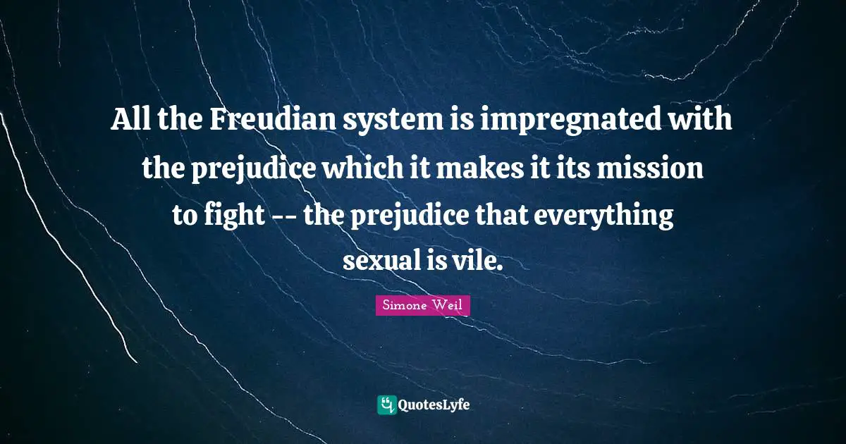 All the Freudian system is impregnated with the prejudice which it makes it its mission to fight -- the prejudice that everything sexual is vile.
