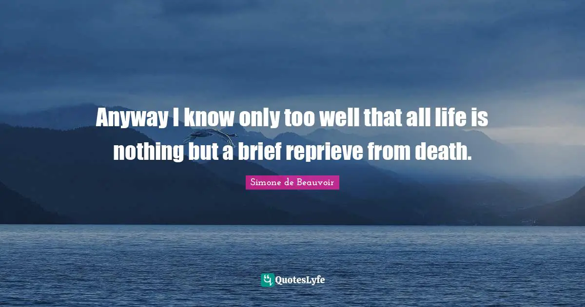 Anyway I know only too well that all life is nothing but a brief reprieve from death.
