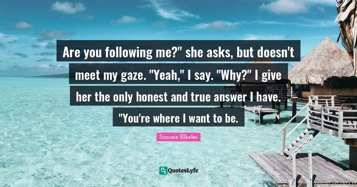Are you following me?" she asks, but doesn't meet my gaze. "Yeah," I say. "Why?" I give her the only honest and true answer I have. "You're where I want to be.