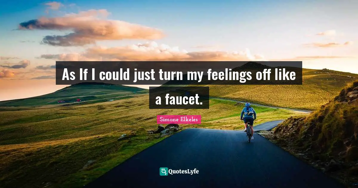 As If I could just turn my feelings off like a faucet.