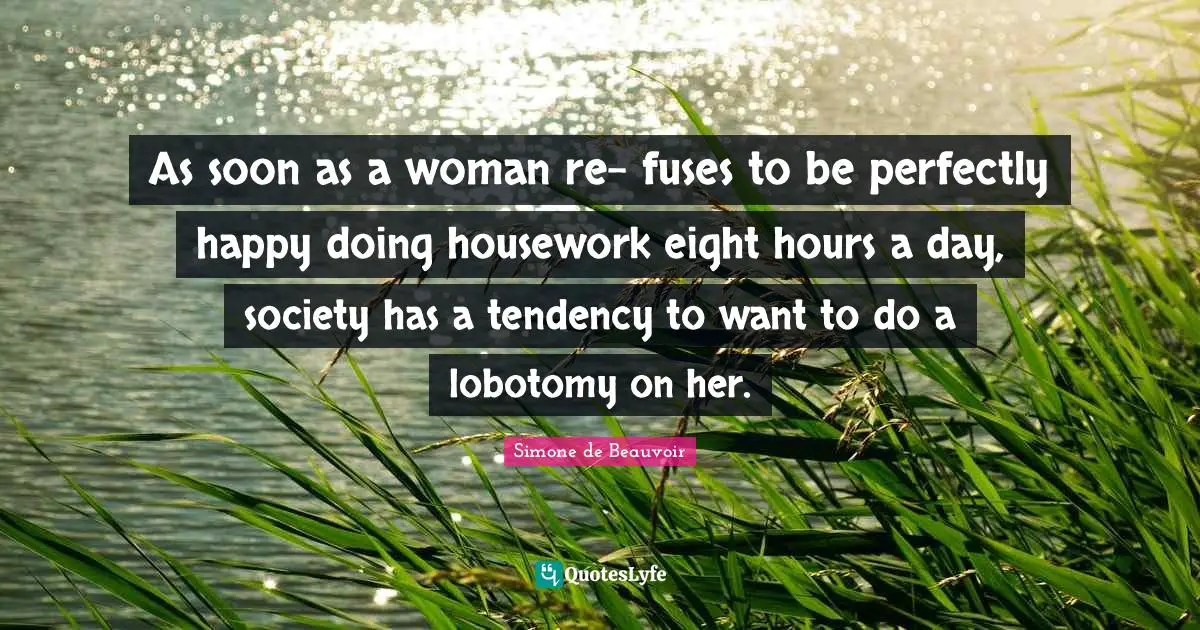 As soon as a woman re- fuses to be perfectly happy doing housework eight hours a day, society has a tendency to want to do a lobotomy on her.
