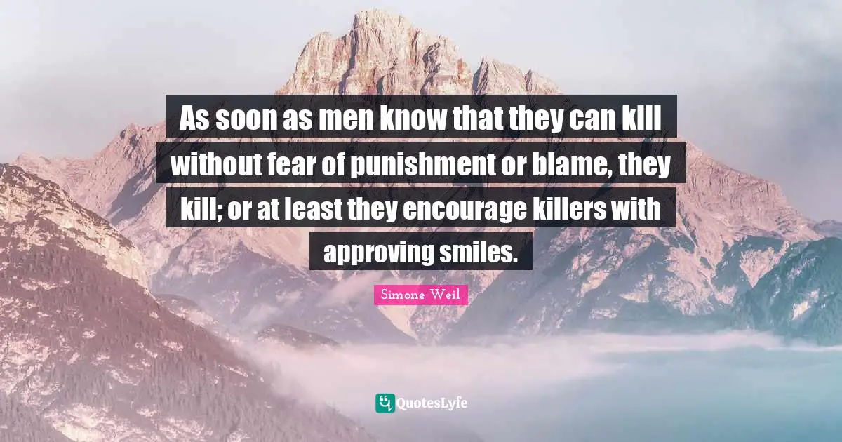 As soon as men know that they can kill without fear of punishment or blame, they kill; or at least they encourage killers with approving smiles.