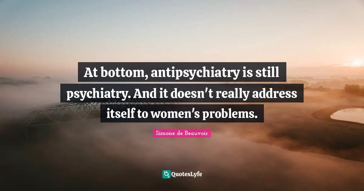 At bottom, antipsychiatry is still psychiatry. And it doesn't really address itself to women's problems.