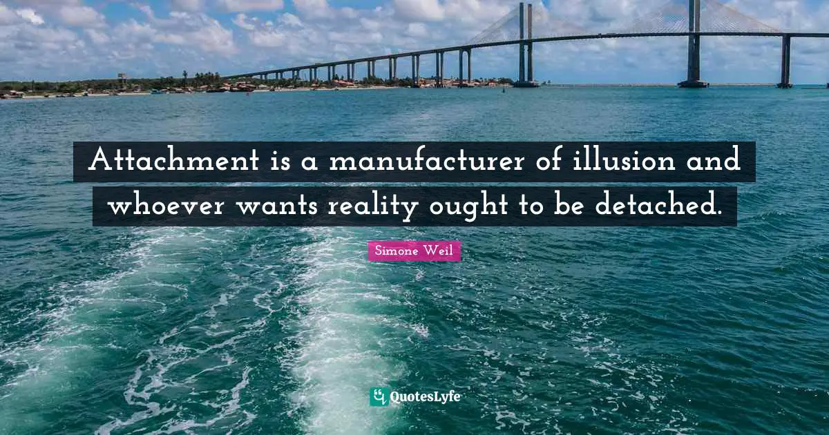 Attachment is a manufacturer of illusion and whoever wants reality ought to be detached.