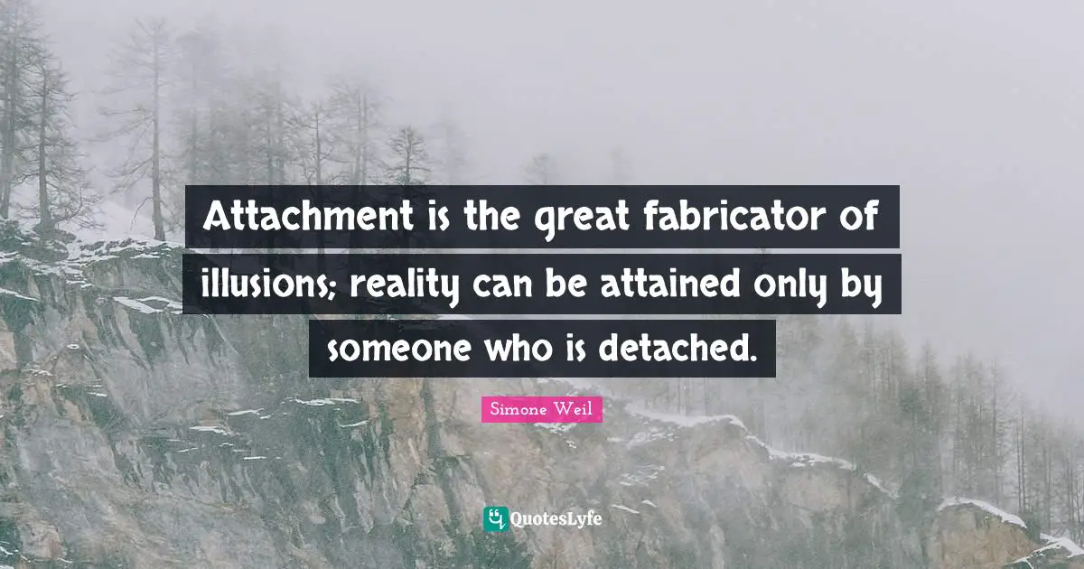 Attachment is the great fabricator of illusions; reality can be attained only by someone who is detached.