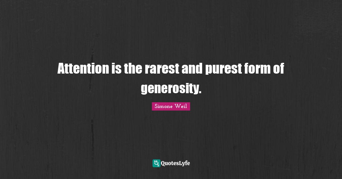 Attention is the rarest and purest form of generosity.