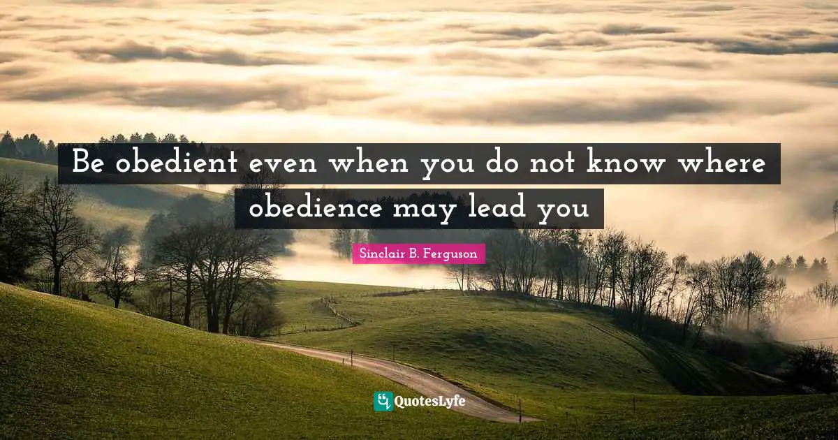 Be obedient even when you do not know where obedience may lead you