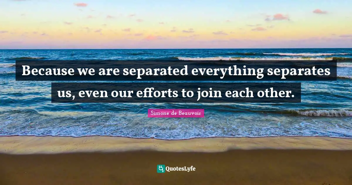 Because we are separated everything separates us, even our efforts to join each other.