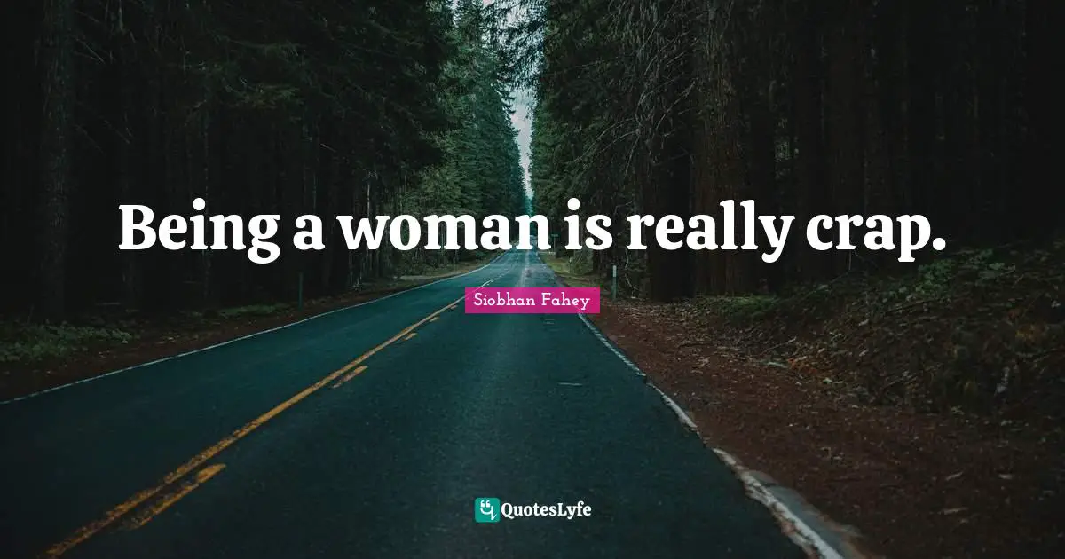 Being a woman is really crap.