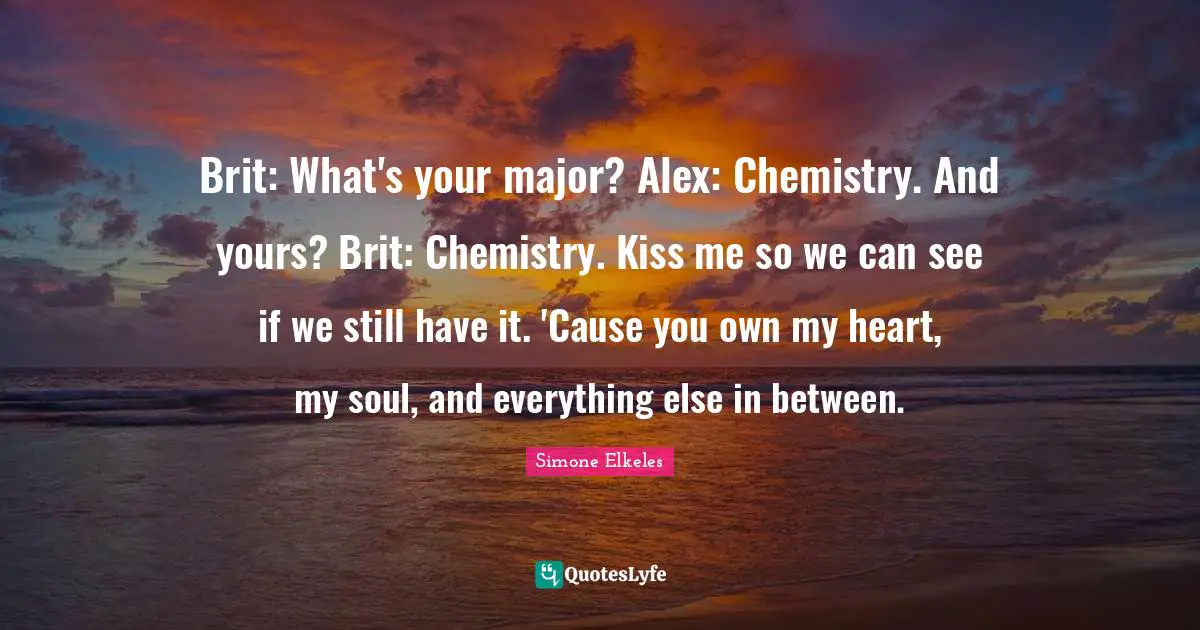 Brit: What's your major? Alex: Chemistry. And yours? Brit: Chemistry. Kiss me so we can see if we still have it. 'Cause you own my heart, my soul, and everything else in between.