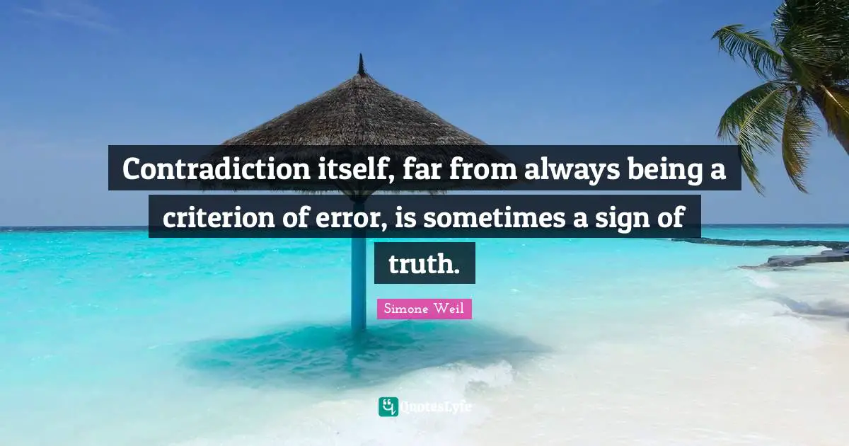 Contradiction itself, far from always being a criterion of error, is sometimes a sign of truth.