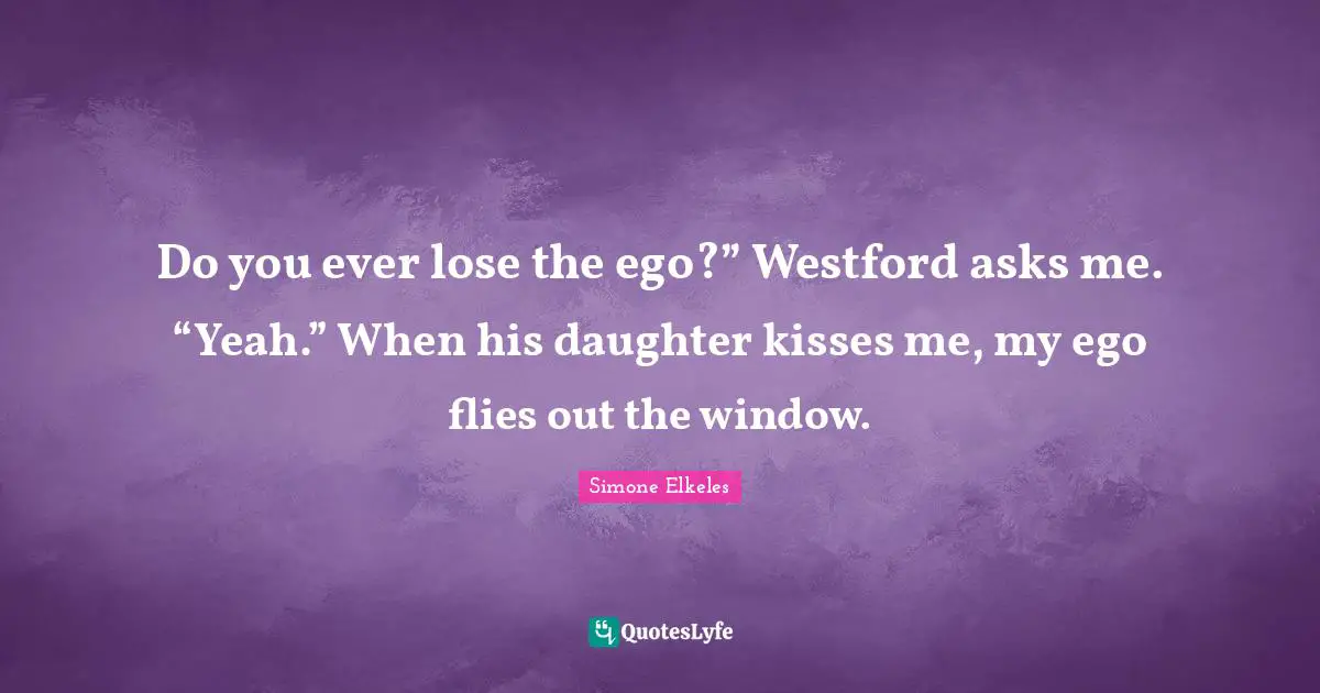 Do you ever lose the ego?” Westford asks me. “Yeah.” When his daughter kisses me, my ego flies out the window.