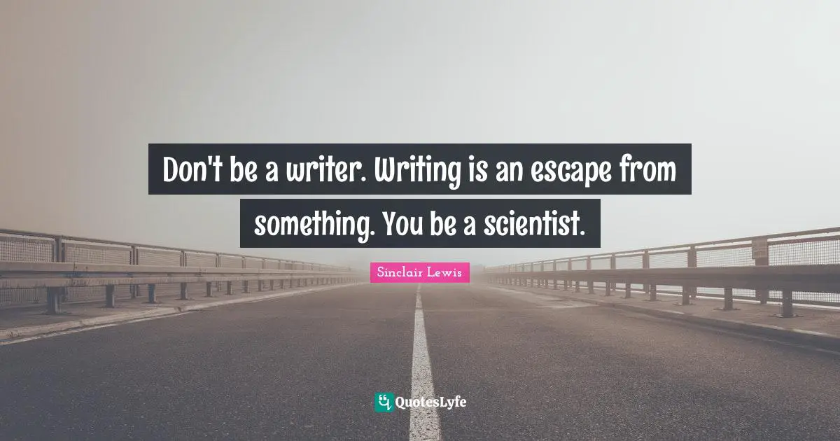 Don't be a writer. Writing is an escape from something. You be a scientist.