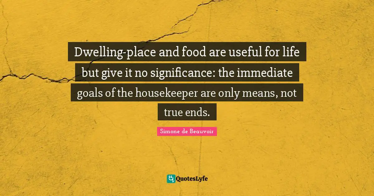 Dwelling Place Quotes: "Dwelling-place and food are useful for life but give it no significance: the immediate goals of the housekeeper are only means, not true ends."