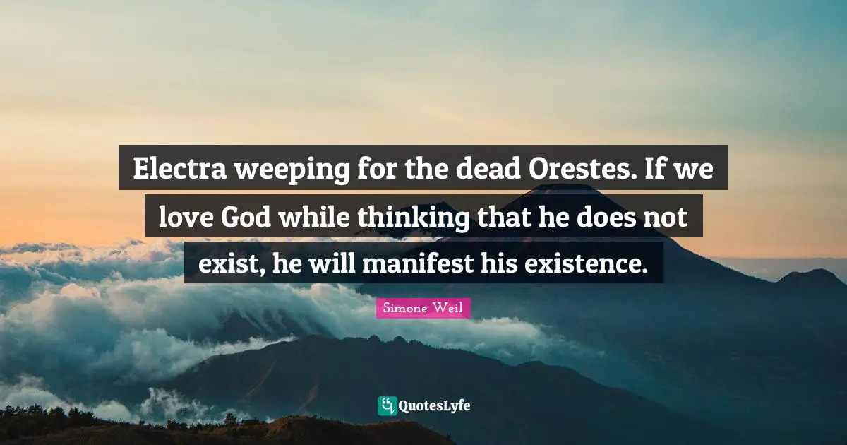 Electra weeping for the dead Orestes. If we love God while thinking that he does not exist, he will manifest his existence.