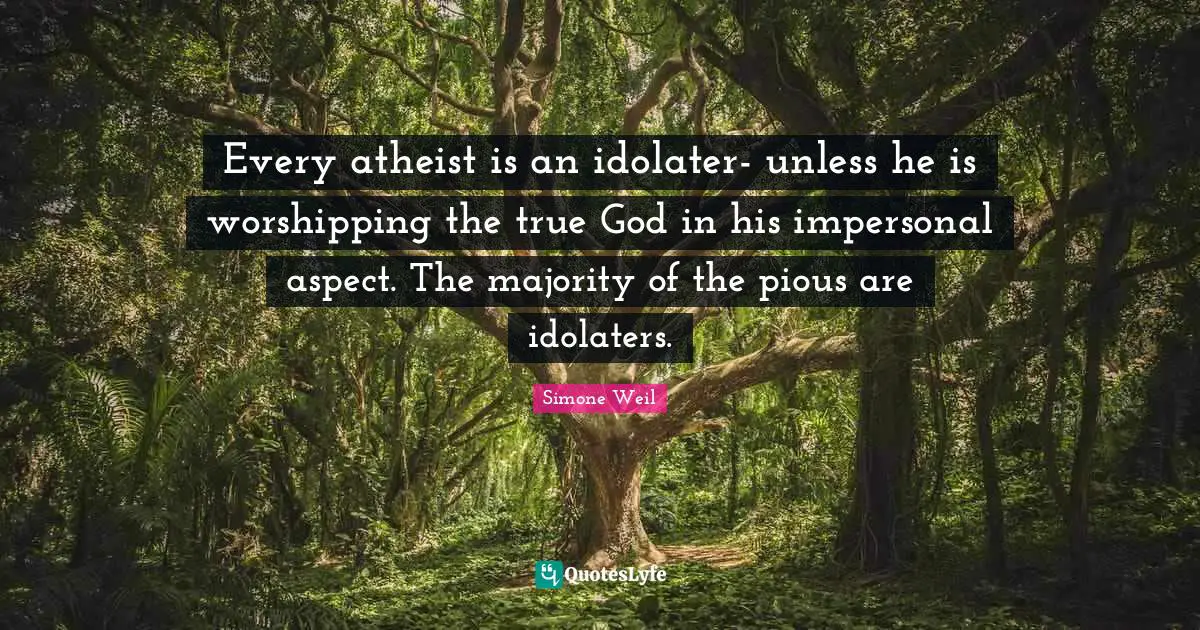 Every atheist is an idolater- unless he is worshipping the true God in his impersonal aspect. The majority of the pious are idolaters.