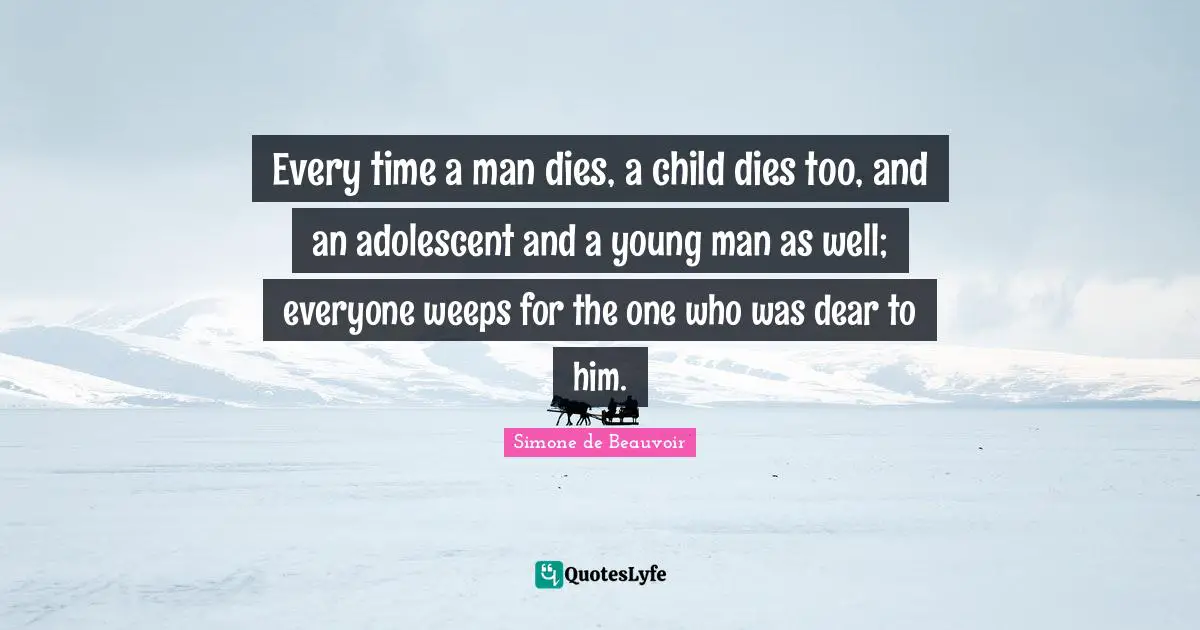 Every time a man dies, a child dies too, and an adolescent and a young man as well; everyone weeps for the one who was dear to him.
