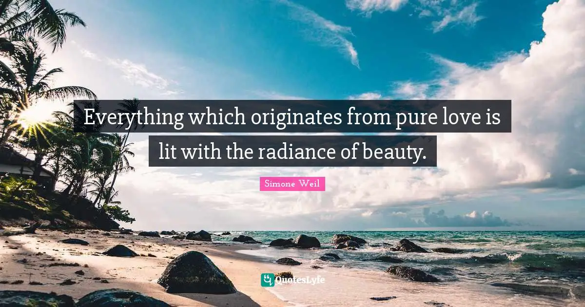 Everything which originates from pure love is lit with the radiance of beauty.