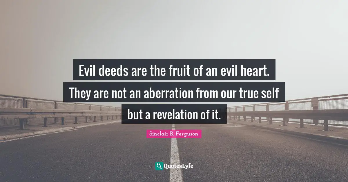 Evil deeds are the fruit of an evil heart. They are not an aberration from our true self but a revelation of it.