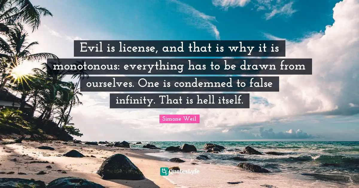Evil is license, and that is why it is monotonous: everything has to be drawn from ourselves. One is condemned to false infinity. That is hell itself.