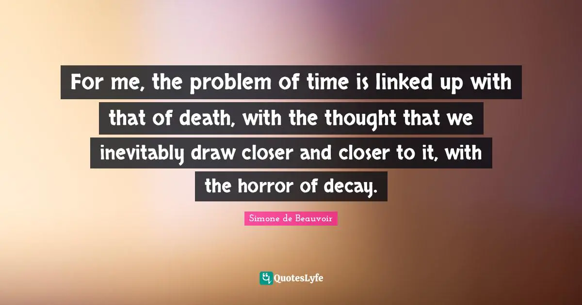For me, the problem of time is linked up with that of death, with the thought that we inevitably draw closer and closer to it, with the horror of decay.