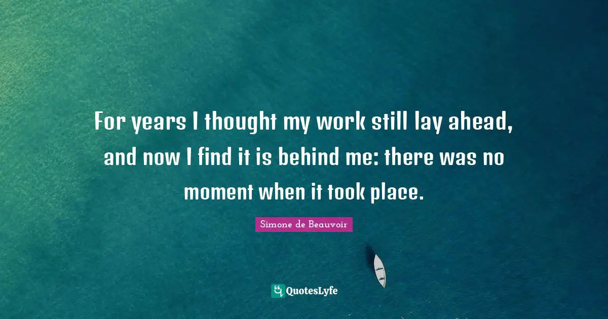 For years I thought my work still lay ahead, and now I find it is behind me: there was no moment when it took place.