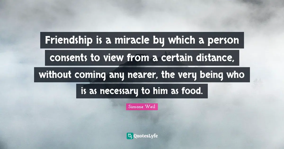 Friendship is a miracle by which a person consents to view from a certain distance, without coming any nearer, the very being who is as necessary to him as food.