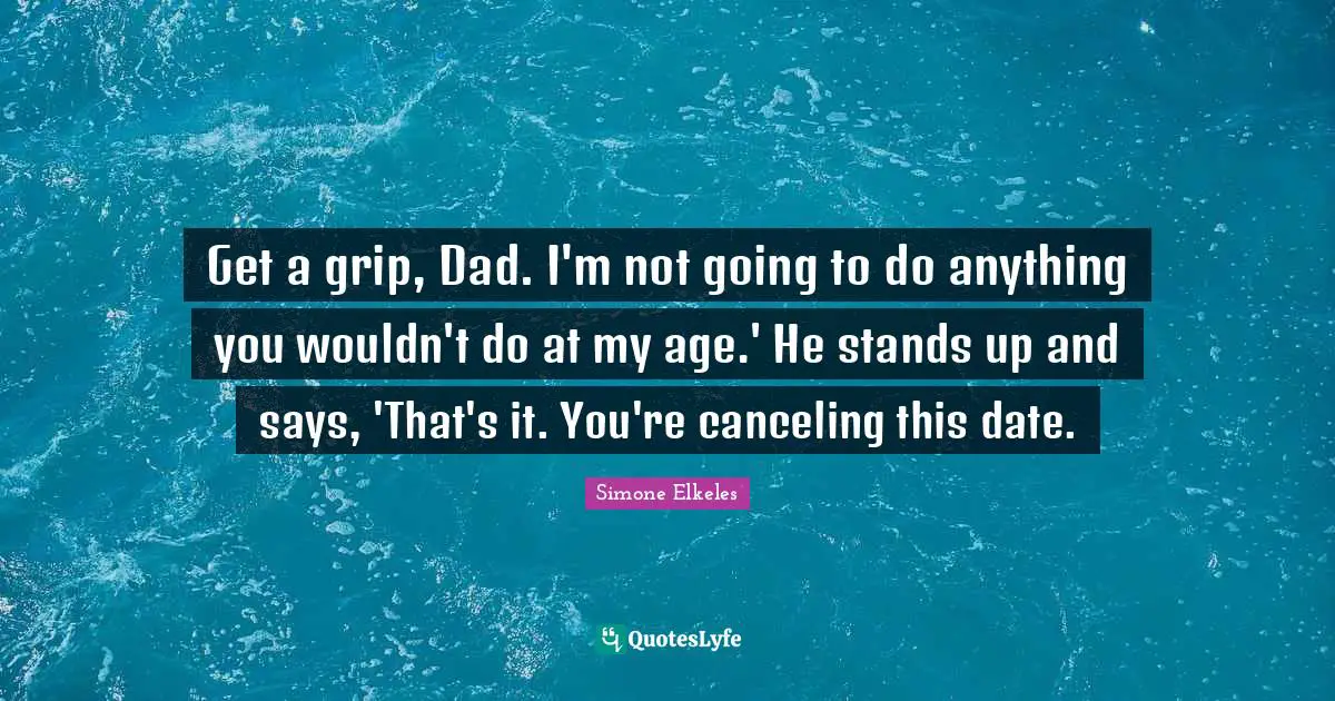 Get a grip, Dad. I'm not going to do anything you wouldn't do at my age.' He stands up and says, 'That's it. You're canceling this date.