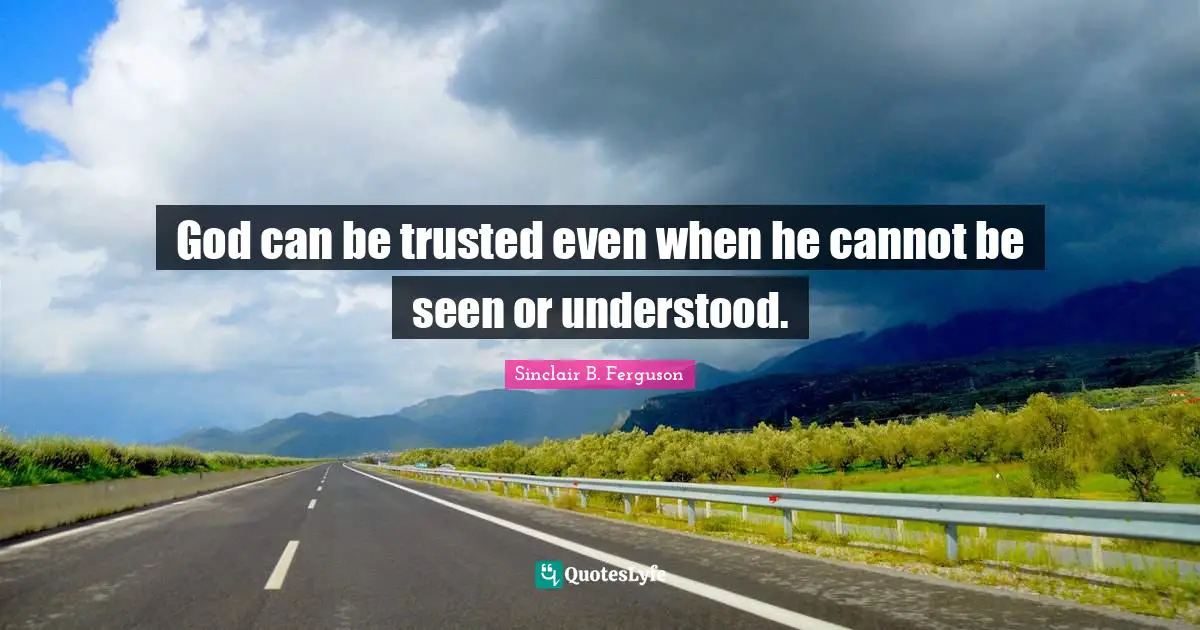 God can be trusted even when he cannot be seen or understood.