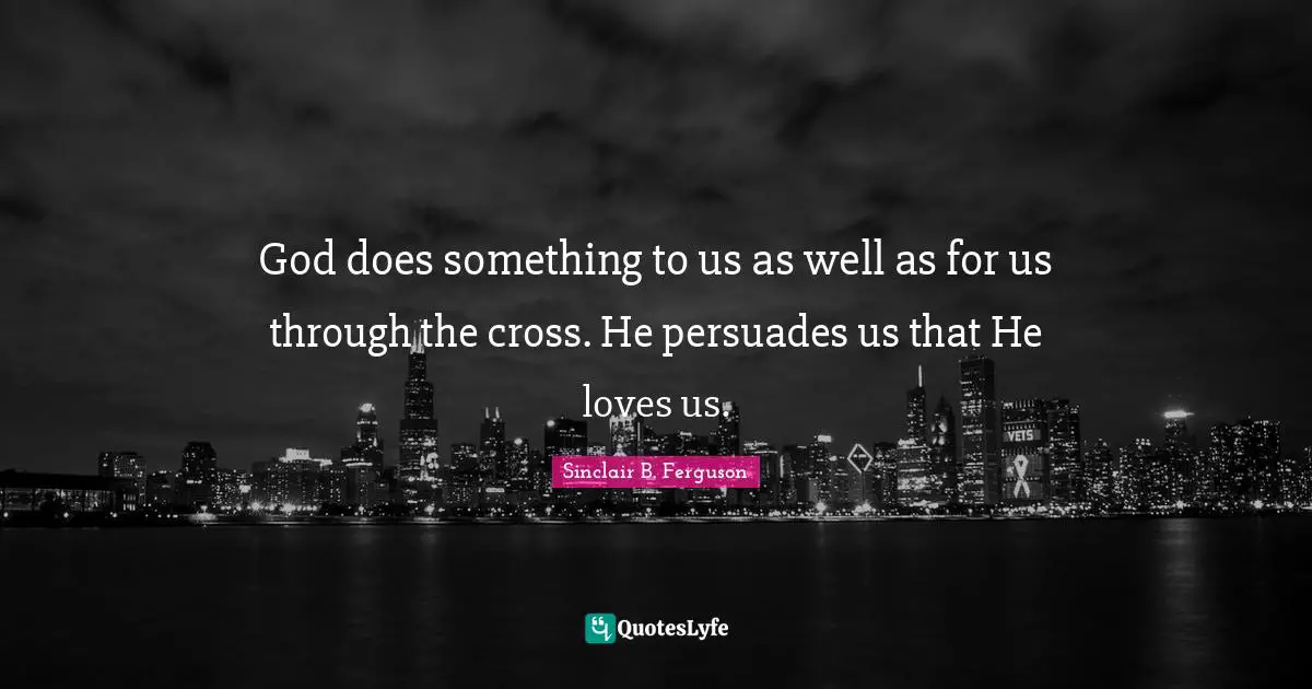 God does something to us as well as for us through the cross. He persuades us that He loves us.