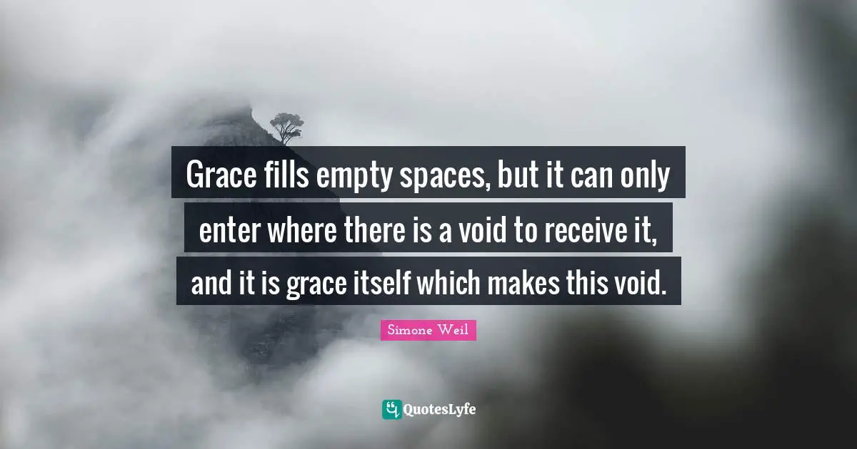 Grace fills empty spaces, but it can only enter where there is a void to receive it, and it is grace itself which makes this void.