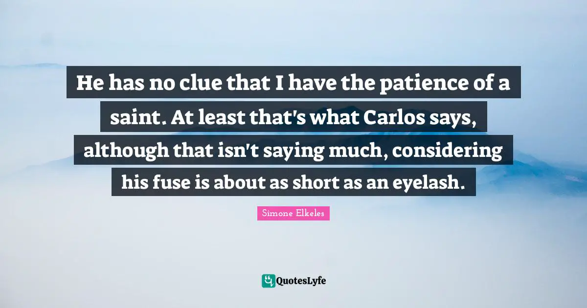 He has no clue that I have the patience of a saint. At least that's what Carlos says, although that isn't saying much, considering his fuse is about as short as an eyelash.