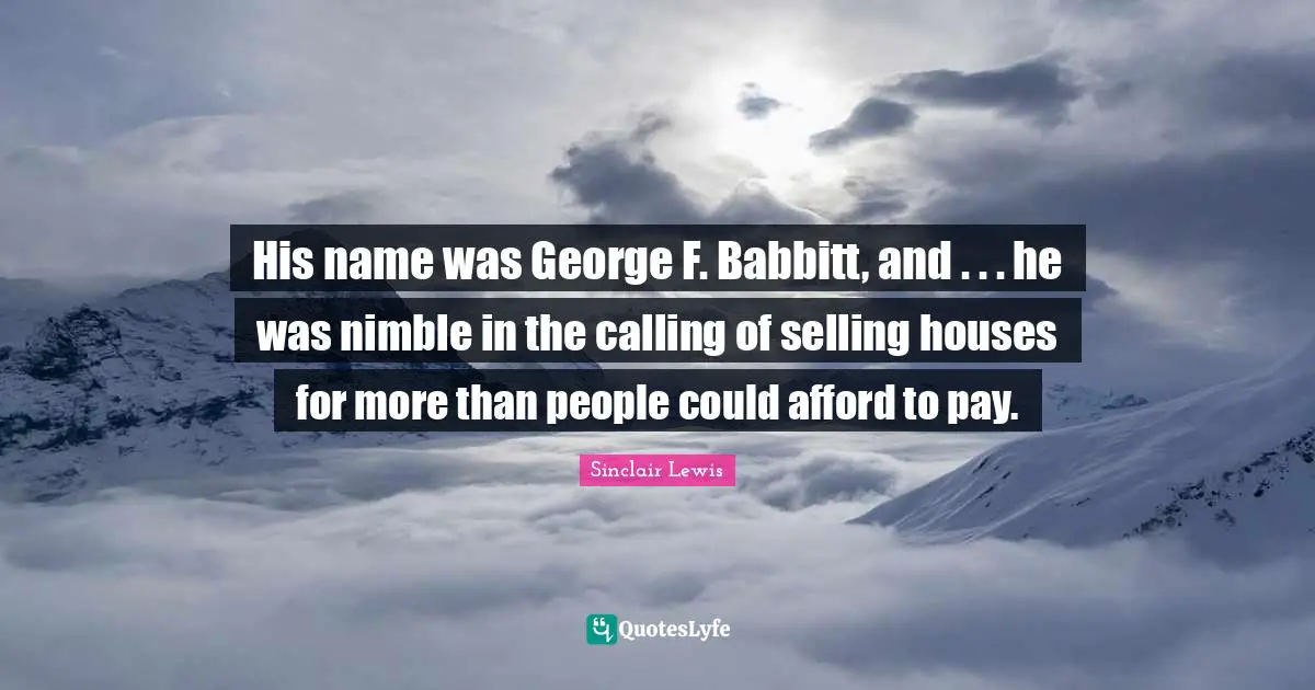 His name was George F. Babbitt, and . . . he was nimble in the calling of selling houses for more than people could afford to pay.