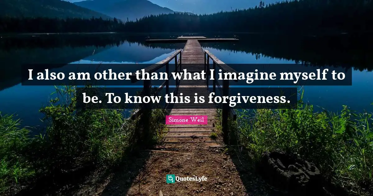 I also am other than what I imagine myself to be. To know this is forgiveness.