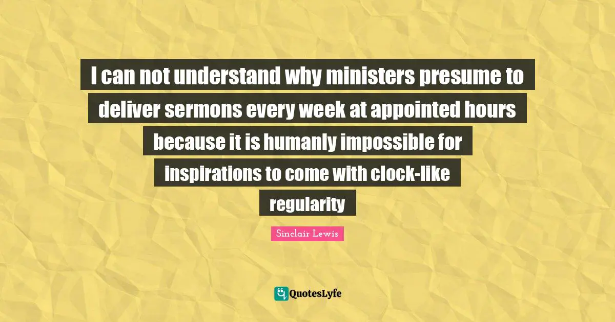 I can not understand why ministers presume to deliver sermons every week at appointed hours because it is humanly impossible for inspirations to come with clock-like regularity